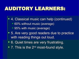AUDITORY LEARNERS: 4. Classical music can help (continued) 60% without music (average) 95% with music (average) 5. Are very good readers due to practice with reading things out loud. 6. Quiet times are very frustrating. 7. This is the 2 nd  most-found style. 