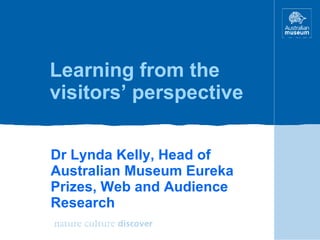 Learning from the visitors’ perspective Dr Lynda Kelly, Head of Australian Museum Eureka Prizes, Web and Audience Research 