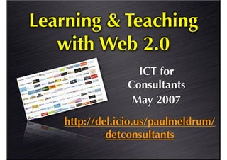 Learning & Teaching
   with Web 2.0
                  ICT for
                Consultants
                 May 2007
   http://del.icio.us/paulmeldrum/
            detconsultants