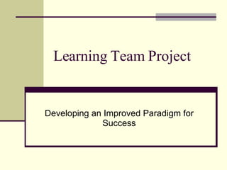 Learning Team Project Developing an Improved Paradigm for Success 
