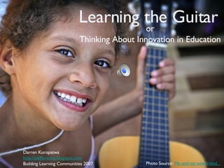 Learning the Guitar ,[object Object],[object Object],Darren Kuropatwa http://adifference.blogspot.com Building Learning Communities 2007 Photo Source:  Me and my new friend... 