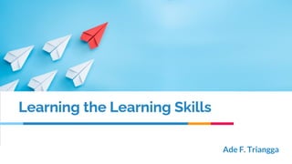 Learning the Learning Skills
Ade F. Triangga
 