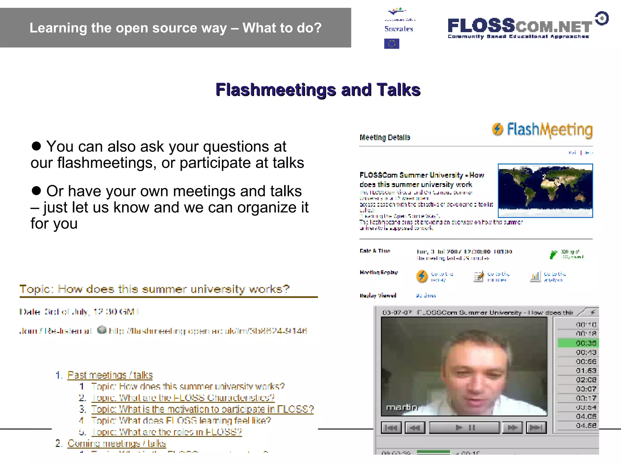 Flashmeetings and Talks Learning the open source way – What to do? You can also ask your questions at our flashmeetings, or participate at talks Or have your own meetings and talks – just let us know and we can organize it for you 