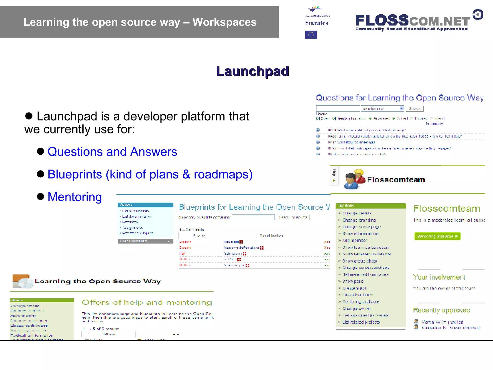 Launchpad Learning the open source way – Workspaces Launchpad is a developer platform that we currently use for:  Questions and Answers Blueprints (kind of plans & roadmaps) Mentoring 