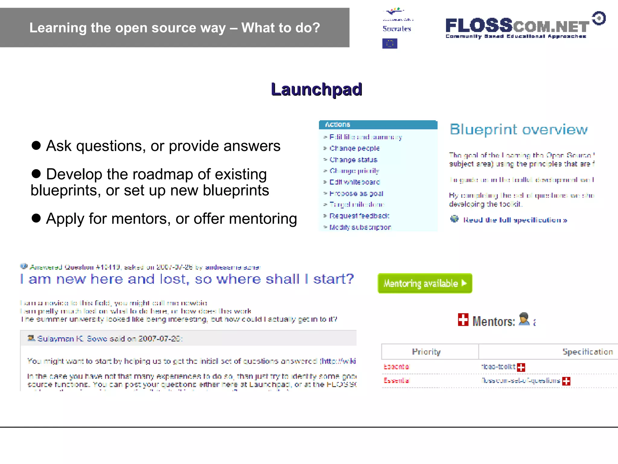 Launchpad Learning the open source way – What to do? Ask questions, or provide answers Develop the roadmap of existing blueprints, or set up new blueprints Apply for mentors, or offer mentoring 