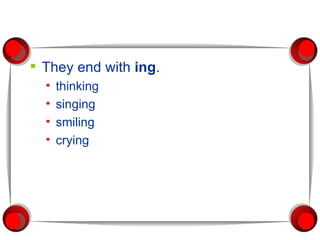 They end with  ing . thinking singing smiling crying 