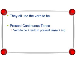 They all use the verb to be. Present Continuous Tense Verb to be + verb in present tense + ing 