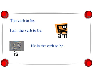 The verb to be. I am the verb to be. He is the verb to be. 