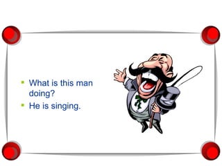 What is this man doing? He is singing. 