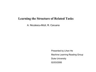 Learning the Structure of Related Tasks   Presented by Lihan He Machine Learning Reading Group Duke University 02/03/2006 A. Niculescu-Mizil, R. Caruana 