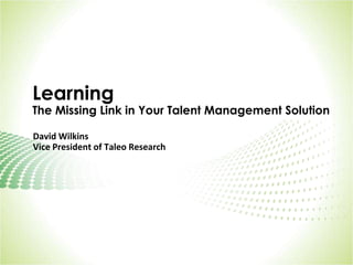 LearningThe Missing Link in Your Talent Management Solution David Wilkins Vice President of Taleo Research  