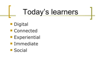 Today’s learners Digital  Connected Experiential Immediate Social 
