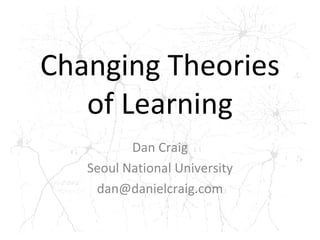Changing Theories of Learning Dan Craig Seoul National University [email_address] 
