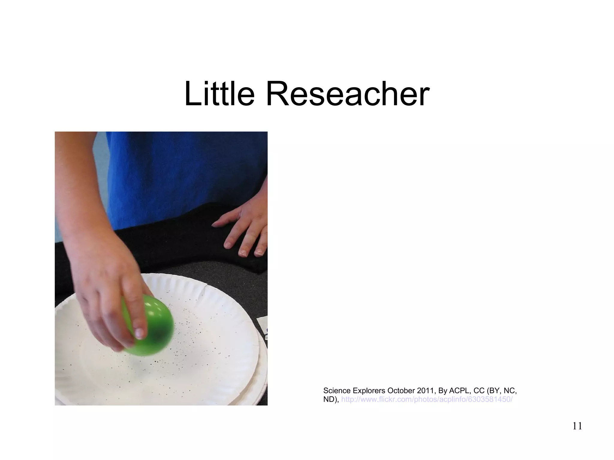 Little Reseacher




         Science Explorers October 2011, By ACPL, CC (BY, NC,
         ND), http://www.flickr.com/photos/acplinfo/6303581450/


                                                                  11
 