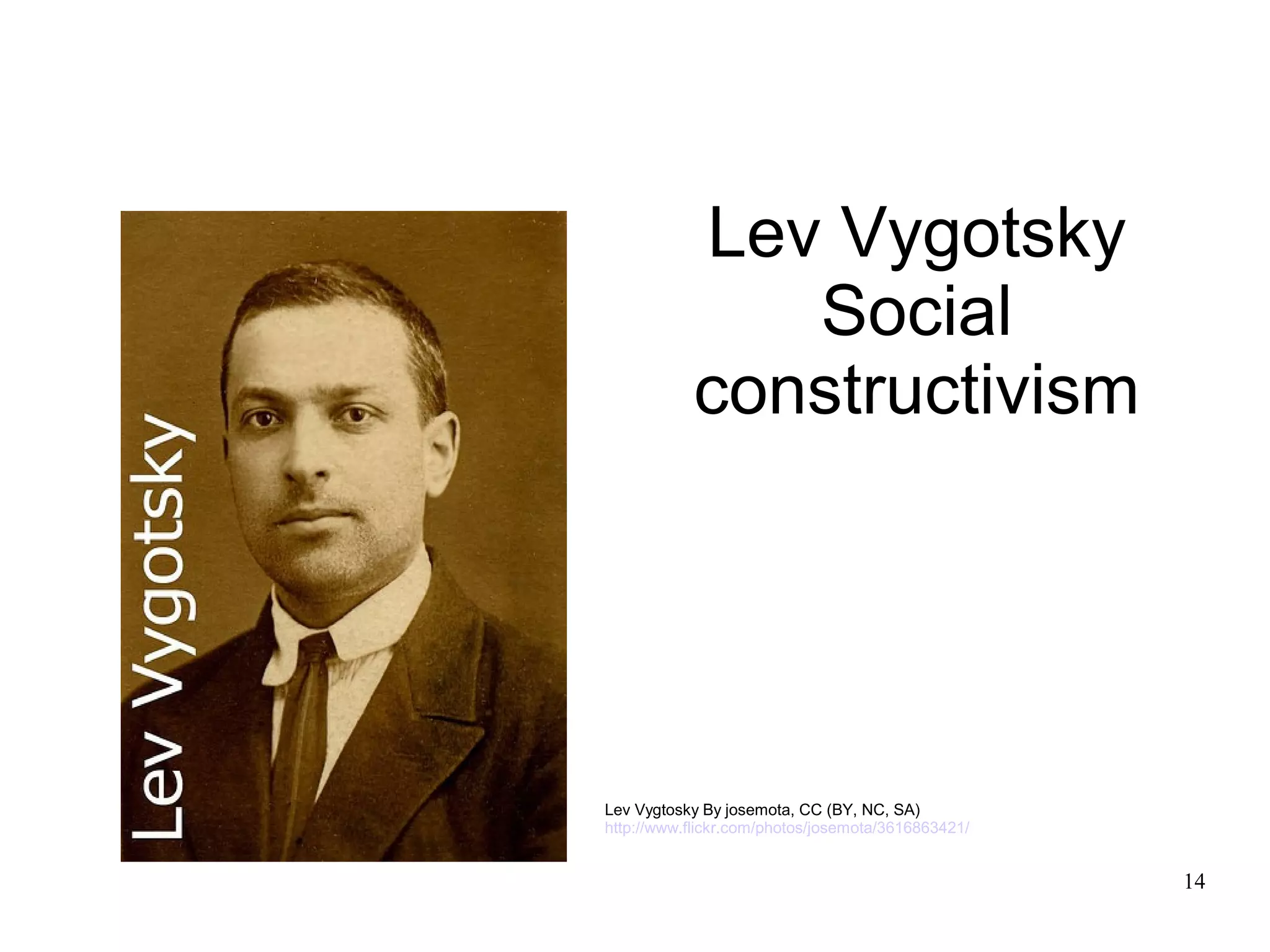 Lev Vygotsky
              Social
           constructivism




Lev Vygtosky By josemota, CC (BY, NC, SA)
http://www.flickr.com/photos/josemota/3616863421/


                                                    14
 