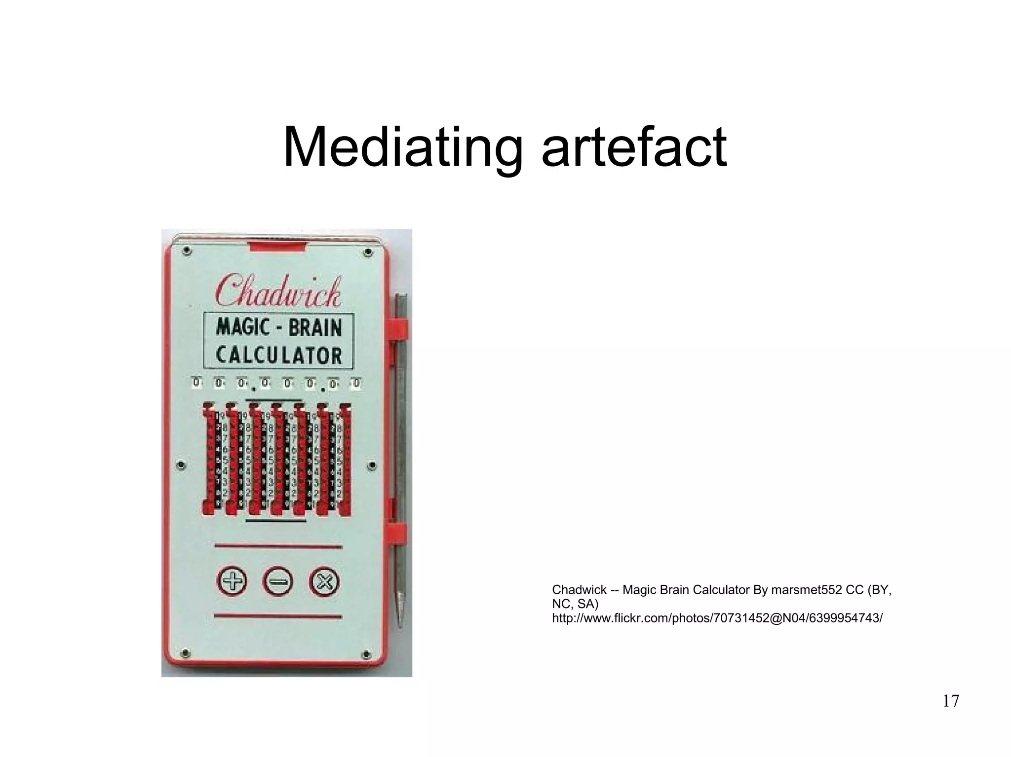 Mediating artefact




          Chadwick -- Magic Brain Calculator By marsmet552 CC (BY,
          NC, SA)
          http://www.flickr.com/photos/70731452@N04/6399954743/




                                                                     17
 