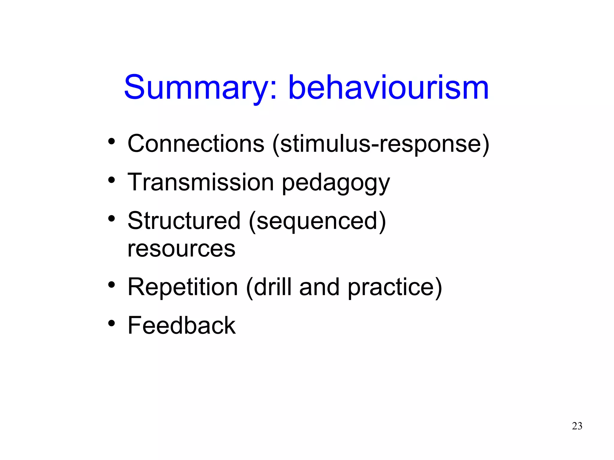 Summary: behaviourism

    Connections (stimulus-response)

    Transmission pedagogy

    Structured (sequenced)
    resources

    Repetition (drill and practice)

    Feedback


                                      23
 