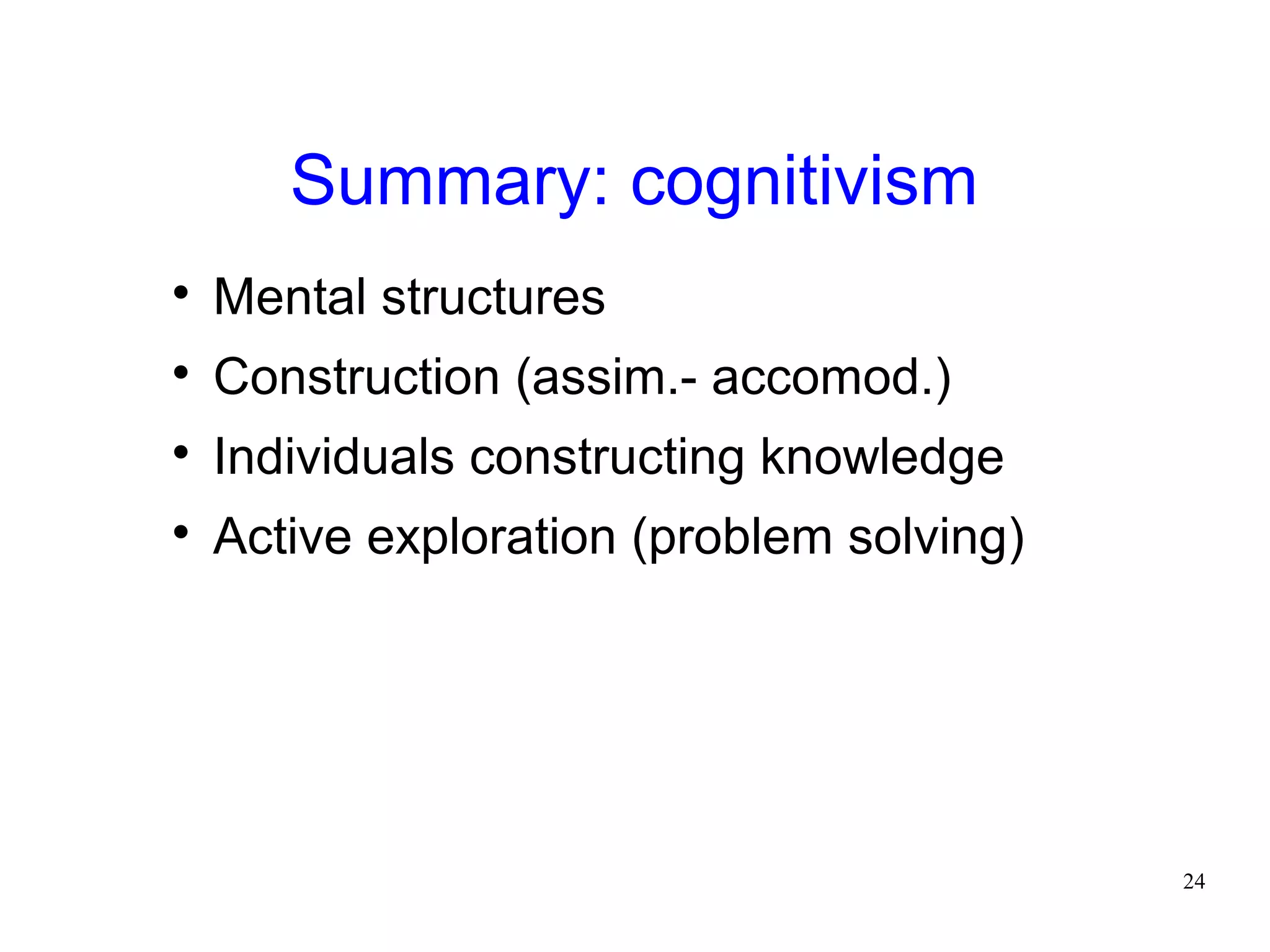 Summary: cognitivism

    Mental structures

    Construction (assim.- accomod.)

    Individuals constructing knowledge

    Active exploration (problem solving)




                                           24
 
