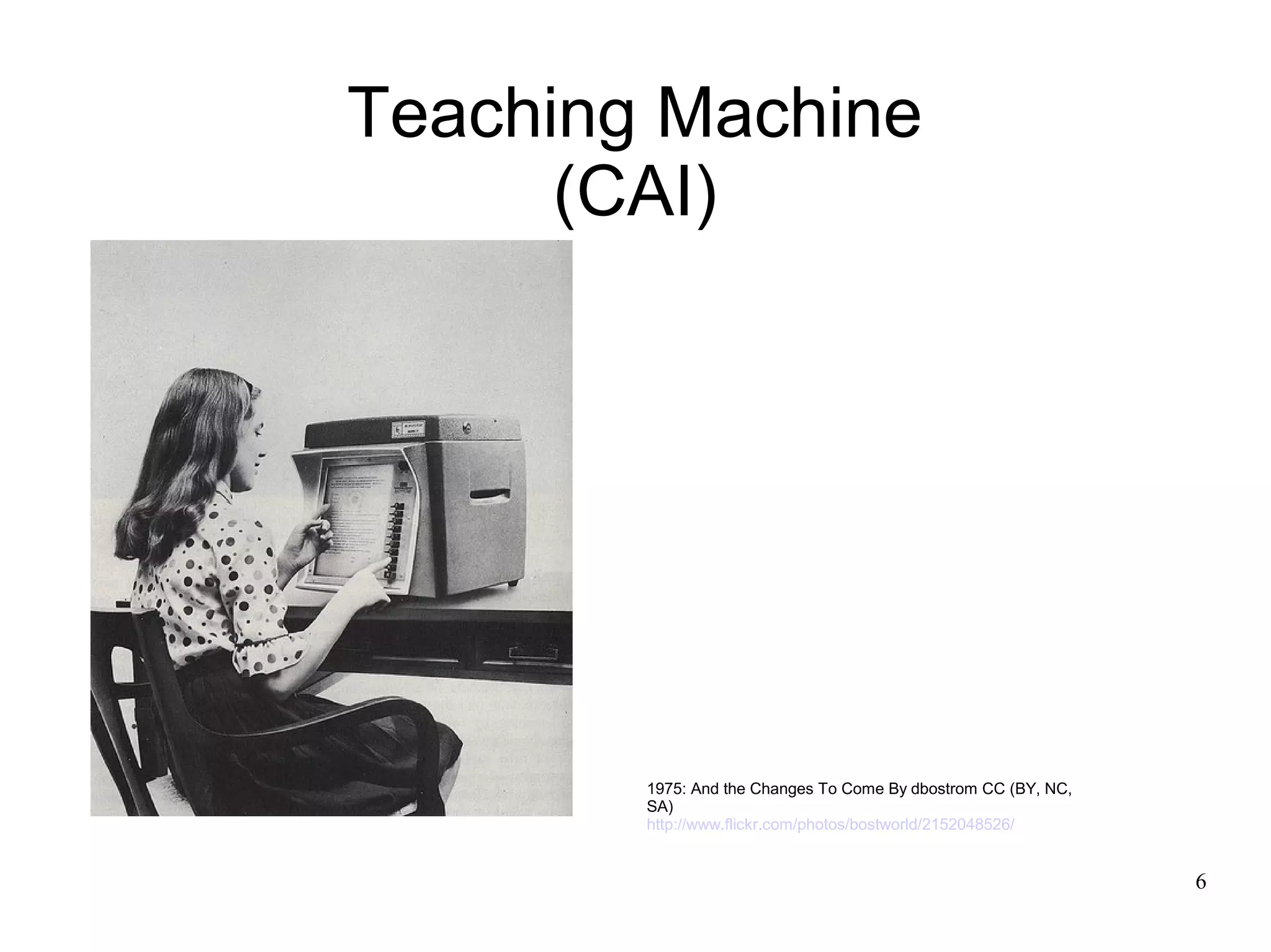 Teaching Machine
      (CAI)




        1975: And the Changes To Come By dbostrom CC (BY, NC,
        SA)
        http://www.flickr.com/photos/bostworld/2152048526/


                                                                6
 