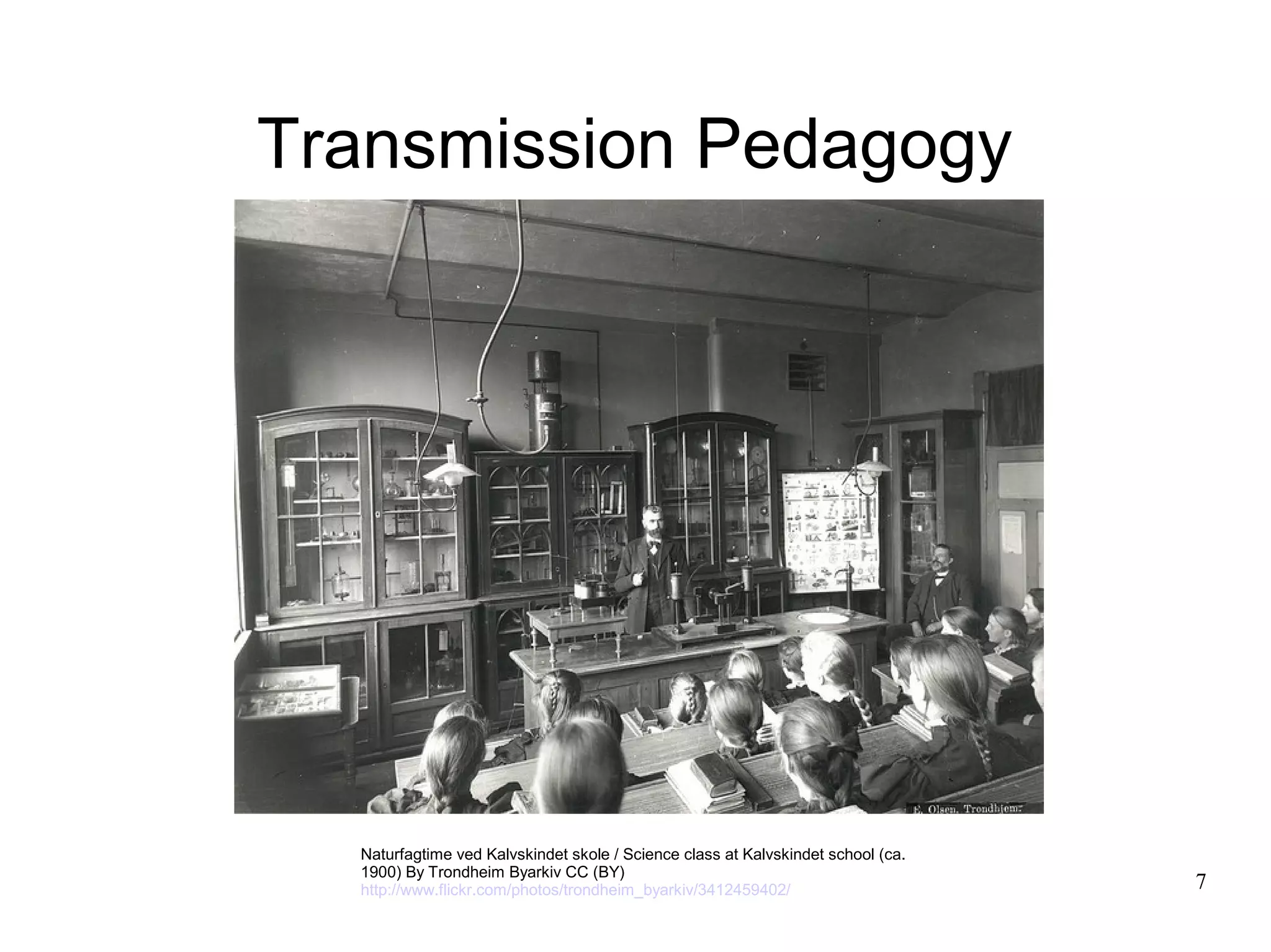 Transmission Pedagogy




  Naturfagtime ved Kalvskindet skole / Science class at Kalvskindet school (ca.
  1900) By Trondheim Byarkiv CC (BY)
  http://www.flickr.com/photos/trondheim_byarkiv/3412459402/                      7
 