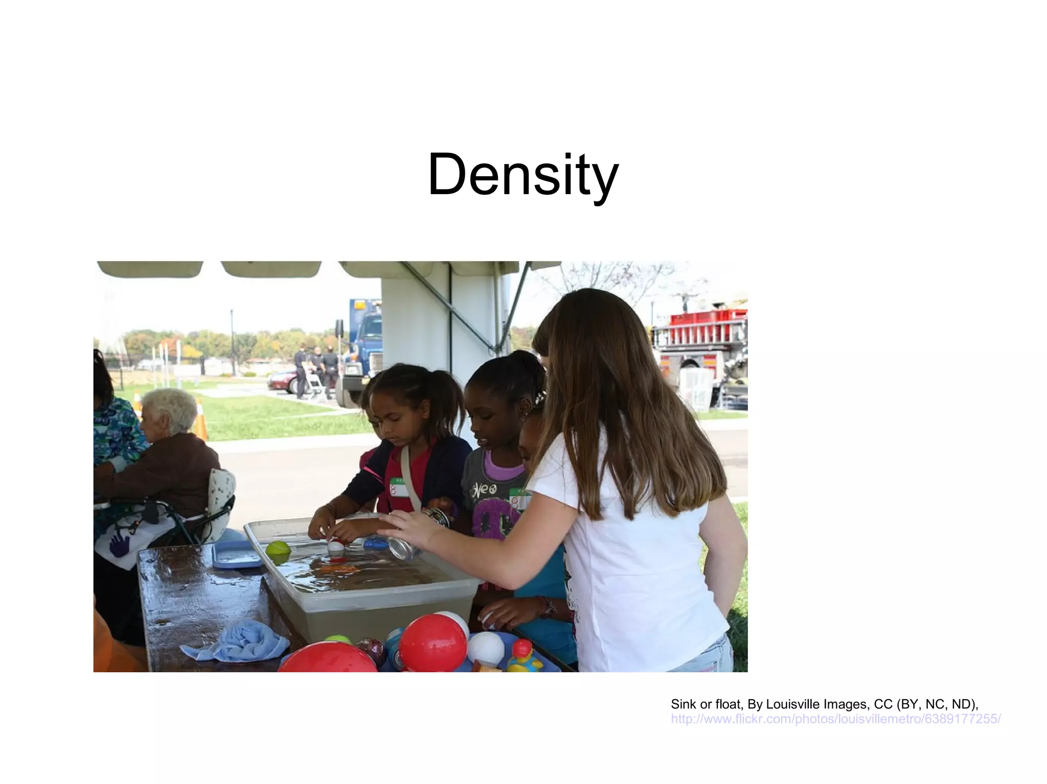 Density




          Sink or float, By Louisville Images, CC (BY, NC, ND),
          http://www.flickr.com/photos/louisvillemetro/6389177255/
 