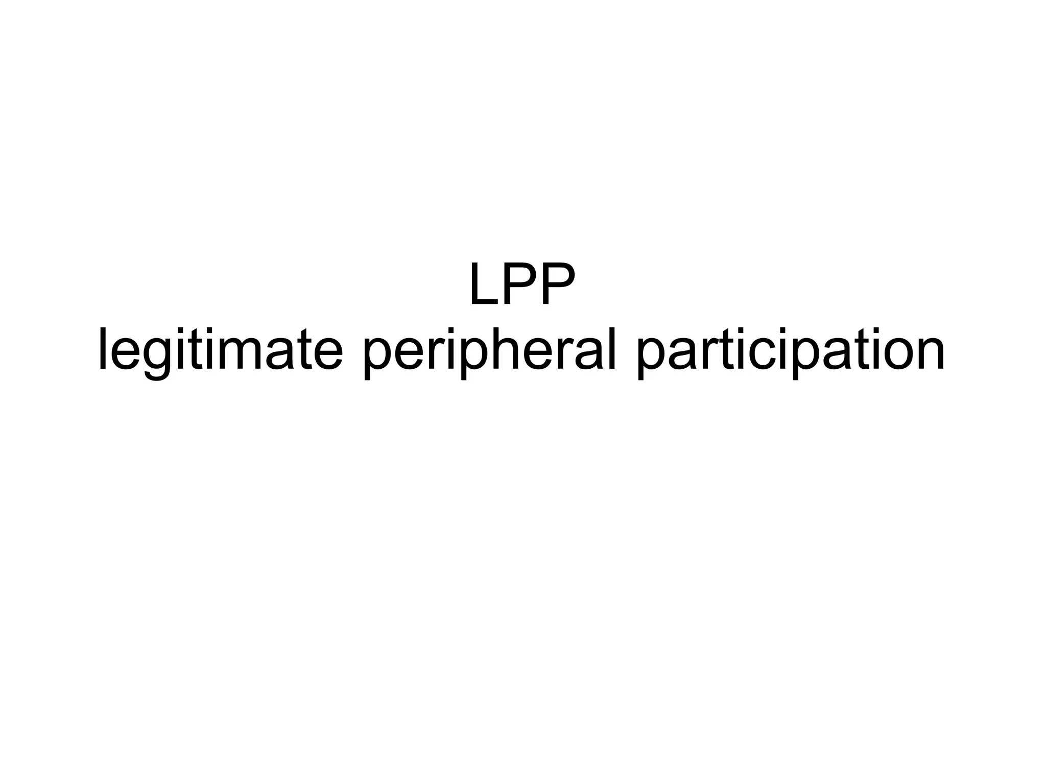 LPP
legitimate peripheral participation
 