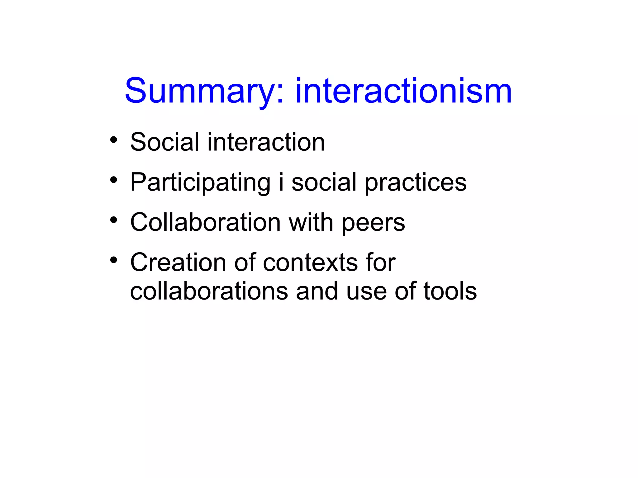 Summary: interactionism

    Social interaction

    Participating i social practices

    Collaboration with peers

    Creation of contexts for
    collaborations and use of tools
 