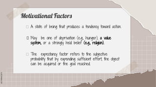 SLIDESMANIA.COM
SLIDESMANIA.COM
Motivational Factors
A state of being that produces a tendency toward action.
May be one of deprivation (e.g., hunger), a value
system, or a strongly held belief (e.g., religion).
The expectancy factor refers to the subjective
probability that by expending sufficient effort, the object
can be acquired or the goal reached.
 