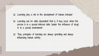 SLIDESMANIA.COM
❏ Learning play a role in the development of human behavior
❏ Learning can be state dependent, that is, it may occur when the
person is in a special internal state (under the influence of drug)
or in a special environment
❏ Thus, principles of learning are always operating and always
influencing human activity
 