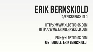 ERik Bernskiold
@ErikBernskiold
http://www.xldstudios.com
http://www.erikbernskiold.com
erik@XLDStudios.com
Just google, Erik Bernskiold!
 