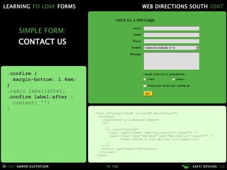 SIMPLE FORM: CONTACT US .confirm { margin-bottom: 1.4em; } .radio label:after , .confirm label:after  { content: ''; } <form id="contact-form" action="#" method="post"> <fieldset> <legend>Send us a message</legend> <ol> ... <li class="confirm"> <input type="hidden" name="mailing-list" value="0" /> <label><input type="checkbox" name="mailing-list" value="1" /> Please add me to your mailing list</label></li> ... </ol> <button type="submit">Go</button> </fieldset> </form> 