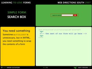 SIMPLE FORM: SEARCH BOX  You need something Sometimes a  FIELDSET  is unnecessary, but in XHTML, you need something to wrap the contents of a form <form id="search-form" action="/action-page.php" method="get"> <p> <!-- the rest of our form will go here --> <p> </form> 