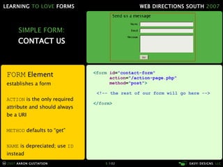 SIMPLE FORM: CONTACT US < form  id = "contact-form"   action = "/action-page.php"   method = "post" > <!-- the rest of our form will go here --> </ form > FORM  Element establishes a form ACTION  is the only required attribute and should always be a URI METHOD  defaults to “get” NAME  is depreciated; use  ID  instead 