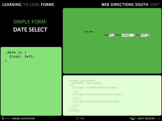 SIMPLE FORM: DATE SELECT <fieldset class="date"> <legend>Post Date</legend> <ol> <li><label for="date-day">Date</label> ... </li> <li><label for="date-month">Month</label> ... </li> <li><label for="date-year">Year</label> ... </li> </ol> </fieldset> .date li { float: left; } 
