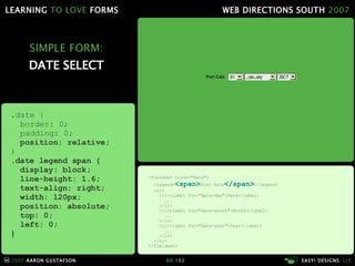SIMPLE FORM: DATE SELECT <fieldset class="date"> <legend> <span> Post Date </span> </legend> <ol> <li><label for="date-day">Date</label> ... </li> <li><label for="date-month">Month</label> ... </li> <li><label for="date-year">Year</label> ... </li> </ol> </fieldset> .date { border: 0; padding: 0; position: relative; } .date legend span { display: block; line-height: 1.6; text-align: right; width: 120px; position: absolute; top: 0;  left: 0; } 