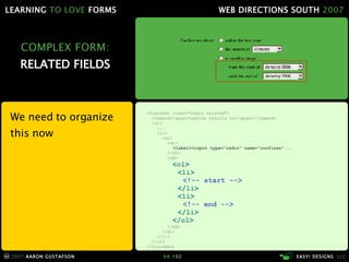 COMPLEX FORM: RELATED FIELDS We need to organize this now <fieldset class="radio related"> <legend><span>Confine results to</span></legend> <ul> ... <li> <dl> <dt> <label><input type="radio" name="confines"... </dt> <dd> < ol > < li > <!-- start --> </ li > < li > <!-- end --> </ li > </ ol > </dd> </dl> </li> </ul> </fieldset> 