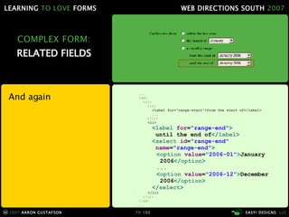 COMPLEX FORM: RELATED FIELDS And again ... <dd> <ol> <li> <label for="range-start">from the start of</label> ... </li> <li> < label  for = "range-end" >   until the end of </ label > < select  id = "range-end"    name = "range-end" > < option  value = "2006-01" > January   2006 </ option > ... < option  value = "2006-12" > December   2006 </ option > </ select > </li> </ol> </dd> ... 
