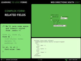 COMPLEX FORM: RELATED FIELDS <fieldset class="radio related"> <legend><span>Confine results to</span></legend> <ul> <li> <!-- year --> </li> <li> <!-- month --> </li> <li> <!-- range --> </li> </ul> </fieldset> /* We'll save some space   and inherit styles   from .radio */ form ol, form ul, form dl  { list-style: none; margin: 0; padding: 0; } li ul, li ol { font-size: 1em; } 