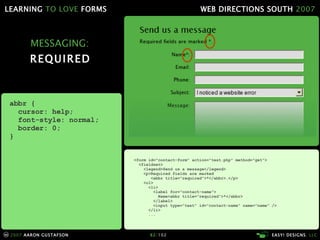 MESSAGING: REQUIRED <form id="contact-form" action="test.php" method="get"> <fieldset> <legend>Send us a message</legend> <p>Required fields are marked    <abbr title="required">*</abbr>.</p> <ol> <li>   <label for="contact-name">   Name<abbr title="required">*</abbr>   </label> <input type="text" id="contact-name" name="name" />   </li> ... abbr { cursor: help; font-style: normal; border: 0; } 