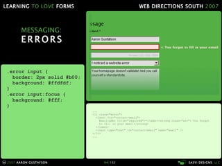 MESSAGING: ERRORS ... <li class="error"> <label for="contact-email"> Email<abbr title="required">*</abbr><strong class="err"> You forgot   to fill in your email</strong> </label> <input type="text" id="contact-email" name="email" /> </li> ... .error input { border: 2px solid #b00; background: #ffdfdf; } .error input:focus { background: #fff; } 