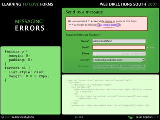 MESSAGING: ERRORS <form id="contact-form" action="test.php" method="get"> <fieldset> <legend>Send us a message</legend> <div id="errors"> <p>We encountered <strong>1 error</strong> while trying to process   this form:</p> <ol> <li>You forgot to include <a href="#contact-email">your email   address</a></li> </ol> </div> <p>Required fields are marked <abbr title="required">*</abbr>.</p> ... #errors p { margin: 0; padding: 0; } #errors ol { list-style: disc; margin: 0 0 0 20px; } 
