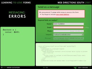 MESSAGING: ERRORS <form id="contact-form" action="test.php" method="get"> <fieldset> <legend>Send us a message</legend> <div id="errors"> <p>We encountered <strong>1 error</strong> while trying to process   this form:</p> <ol> <li>You forgot to include <a href="#contact-email">your email   address</a></li> </ol> </div> <p>Required fields are marked <abbr title="required">*</abbr>.</p> ... #errors a { color: #b00; } 