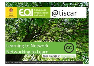 @"scar	
  


Learning	
  to	
  Network	
  
Networking	
  to	
  Learn	
  	
  
                                                   Título inspirado en @cristobalcobo


FOTO	
  FLICKR	
  CC:	
  h2p://www.ﬂickr.com/photos/robep/4559050956/in/pool-­‐greenisbeau"ful	
  
 