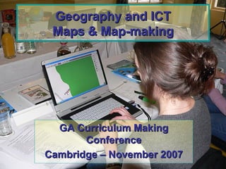 Geography and ICT Maps & Map-making GA Curriculum Making Conference Cambridge – November 2007 
