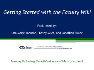 Getting Started with the Faculty Wiki Learning Technology Council Conference ~ February 22, 2008 Facilitated by: Lisa Marie Johnson,  Kathy Miles, and Jonathan Fuller 
