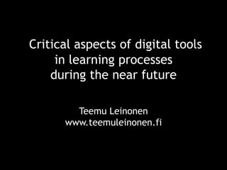 Teemu Leinonen
www.teemuleinonen.fi
Critical aspects of digital tools
in learning processes
during the near future
 