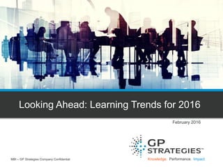 Knowledge. Performance. Impact.
Looking Ahead: LearningTrends for 2016
February 2016
MBI – GP Strategies Company Confidential
 
