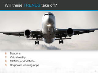 Will these TRENDS take off?
19
6. Beacons
7. Virtual reality
8. MEMEs andVEMEs
9. Corporate learning apps
 