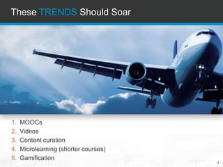 These TRENDS Should Soar
1. MOOCs
2. Videos
3. Content curation
4. Microlearning (shorter courses)
5. Gamification
4
 