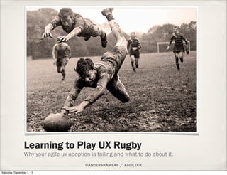 flickr.com/photos/educaofisicablog/6008878481/




                 Learning to Play UX Rugby
                 Why your agile ux adoption is failing and what to do about it.
                                          @ANDERSRAMSAY / #AGILEUX
Saturday, December 1, 12
 